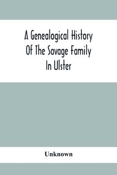 portada A Genealogical History Of The Savage Family In Ulster; Being A Revision And Enlargement Of Certain Chapters Of The Savages Of The Ards,