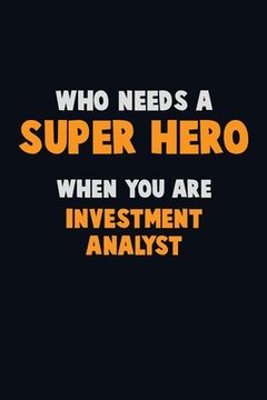 portada Who Need A SUPER HERO, When You Are Investment Analyst: 6X9 Career Pride 120 pages Writing Notebooks (en Inglés)