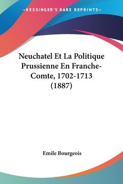 portada Neuchatel Et La Politique Prussienne En Franche-Comte, 1702-1713 (1887) (en Francés)