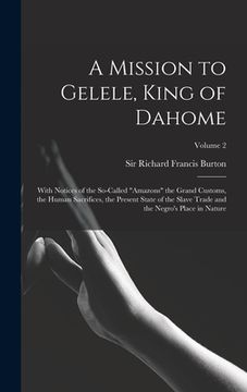 portada A Mission to Gelele, King of Dahome: With Notices of the So-called "Amazons" the Grand Customs, the Human Sacrifices, the Present State of the Slave T (en Inglés)