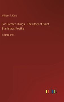 portada For Greater Things - The Story of Saint Stanislaus Kostka: in large print (en Inglés)