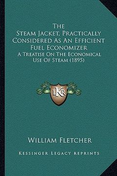 portada the steam jacket, practically considered as an efficient fuel economizer: a treatise on the economical use of steam (1895) (en Inglés)