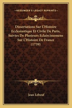portada Dissertations Sur L'Histoire Ecclesiastique Et Civile De Paris, Suivies De Plusieurs Eclaircissemens Sur L'Histoire De France (1739) (en Francés)