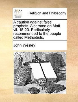 portada a caution against false prophets. a sermon on matt. vii. 15-20. particularly recommended to the people called methodists.