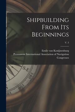 portada Shipbuilding From Its Beginnings; v. 3 (en Inglés)