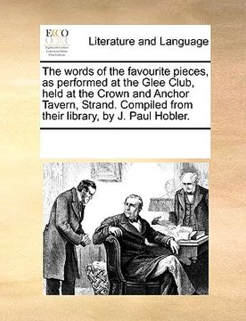 portada the words of the favourite pieces, as performed at the glee club, held at the crown and anchor tavern, strand. compiled from their library, by j. paul (en Inglés)