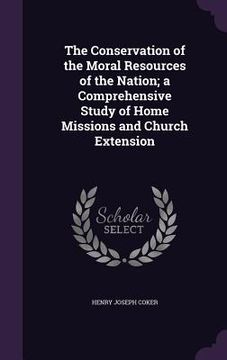 portada The Conservation of the Moral Resources of the Nation; a Comprehensive Study of Home Missions and Church Extension