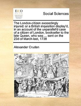 portada the london-citizen exceedingly injured: or a british inquisition display'd, in an account of the unparallel'd case of a citizen of london, bookseller (en Inglés)