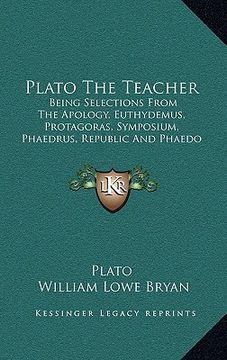 portada plato the teacher: being selections from the apology, euthydemus, protagoras, symposium, phaedrus, republic and phaedo of plato (1897) (in English)