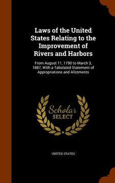 portada Laws of the United States Relating to the Improvement of Rivers and Harbors: From August 11, 1790 to March 3, 1887, With a Tabulated Statement of Appr
