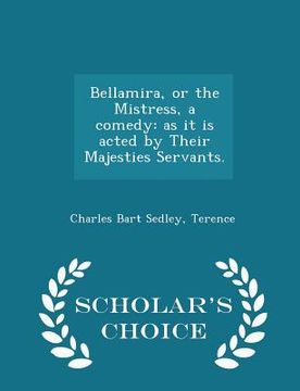 portada Bellamira, or the Mistress, a Comedy: As It Is Acted by Their Majesties Servants. - Scholar's Choice Edition (in English)