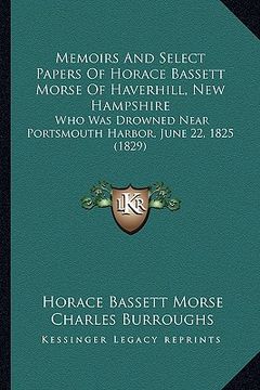 portada memoirs and select papers of horace bassett morse of haverhill, new hampshire: who was drowned near portsmouth harbor, june 22, 1825 (1829) (en Inglés)