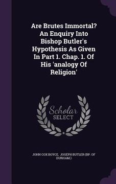 portada Are Brutes Immortal? An Enquiry Into Bishop Butler's Hypothesis As Given In Part 1. Chap. 1. Of His 'analogy Of Religion' (en Inglés)