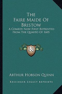 portada the faire maide of bristow: a comedy now first reprinted from the quarto of 1605 (en Inglés)