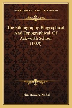 portada The Bibliography, Biographical And Topographical, Of Ackworth School (1889) (en Inglés)
