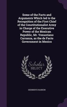 portada Some of the Facts and Arguments Which led to the Recognition of the First Chief of the Constitutionalist Army in Charge of the Executive Power of the