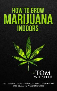 portada How to Grow Marijuana: Indoors - a Step-By-Step Beginner'S Guide to Growing Top-Quality Weed Indoors: 1 (en Inglés)