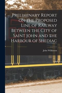 portada Preliminary Report on the Proposed Line of Railway Between the City of Saint John and the Harbour of Shediac [microform] (en Inglés)