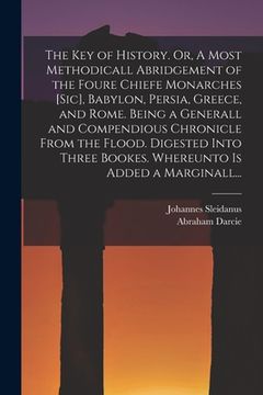 portada The Key of History. Or, A Most Methodicall Abridgement of the Foure Chiefe Monarches [sic], Babylon, Persia, Greece, and Rome [electronic Resource]. B (en Inglés)