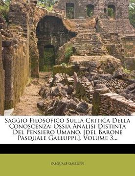 portada Saggio Filosofico Sulla Critica Della Conoscenza: Ossia Analisi Distinta Del Pensiero Umano. [del Barone Pasquale Galluppi.], Volume 3... (en Italiano)