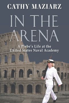 portada In the Arena: A Plebe's Life at the United States Naval Academy (en Inglés)