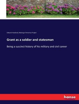 portada Grant as a soldier and statesman: Being a succinct history of his military and civil career (in English)