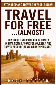 portada Travel For Free..(Almost): Stop Drop And Travel The World NOW! How To Quit Your Day Job, Become A Digital Nomad, Work For Yourself, And Travel Ar