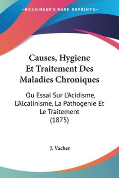 portada Causes, Hygiene Et Traitement Des Maladies Chroniques: Ou Essai Sur L'Acidisme, L'Alcalinisme, La Pathogenie Et Le Traitement (1875) (en Francés)