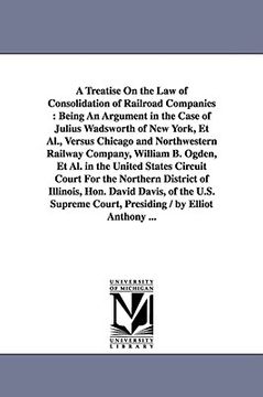 portada a   treatise on the law of consolidation of railroad companies: being an argument in the case of julius wadsworth of new york, et al., versus chicago