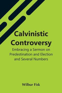 portada Calvinistic Controversy: Embracing A Sermon On Predestination And Election And Several Numbers, Formally Published In The Christian Advocate An (in English)