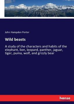 portada Wild beasts: A study of the characters and habits of the elephant, lion, leopard, panther, jaguar, tiger, puma, wolf, and grizzly b (en Inglés)