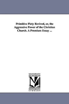 portada primitive piety revived, or, the aggressive power of the christian church. a premium essay ...