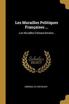 portada Les Murailles Politiques Françaises ...: . Les Murailles D'alsace-lorraine... (en Francés)