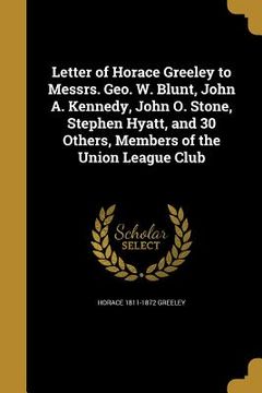 portada Letter of Horace Greeley to Messrs. Geo. W. Blunt, John A. Kennedy, John O. Stone, Stephen Hyatt, and 30 Others, Members of the Union League Club