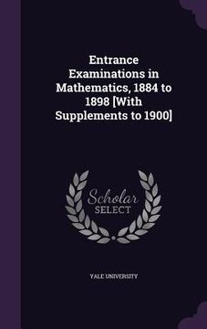 portada Entrance Examinations in Mathematics, 1884 to 1898 [With Supplements to 1900] (en Inglés)