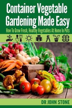 portada Container Vegetable Gardening Made Easy: How To Grow Fresh, Healthy Vegetables At Home In Pots