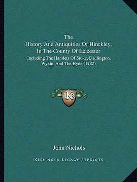 portada the history and antiquities of hinckley, in the county of leicester: including the hamlets of stoke, dadlington, wykin, and the hyde (1782) (en Inglés)