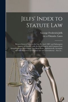 portada Jelfs' Index to Statute Law [microform]: Being a General Index to the Last Revised (1887) and Subsequent Statutes of Ontario, With the Real Property a