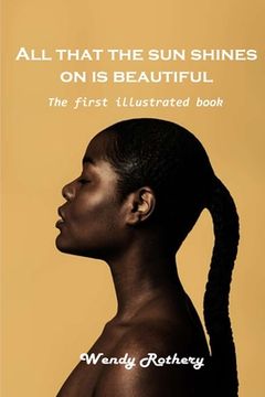 portada All That the sun Shines on is Beautiful: The First Illustrated Book (en Inglés)