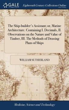 portada The Ship-builder's Assistant; or, Marine Architecture. Containing I. Decimals, II. Observations on the Nature and Value of Timber, III. The Methods of (en Inglés)