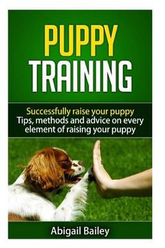 portada Puppy Training: Successfully Raise Your Puppy: Tips, Methods and Advice on Every Element of Raising Your Puppy (en Inglés)
