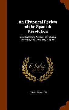 portada An Historical Review of the Spanish Revolution: Including Some Account of Religion, Manners, and Literature, in Spain (en Inglés)