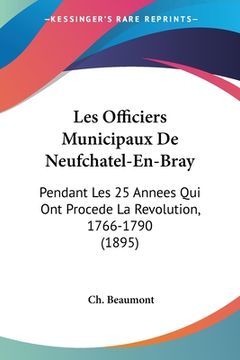 portada Les Officiers Municipaux De Neufchatel-En-Bray: Pendant Les 25 Annees Qui Ont Procede La Revolution, 1766-1790 (1895) (in French)