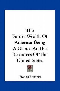 portada the future wealth of america: being a glance at the resources of the united states (en Inglés)