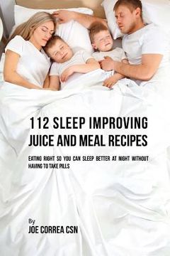 portada 112 Sleep Improving Juice and Meal Recipes: Eating Right So You Can Sleep Better at Night without Having to Take Pills (en Inglés)