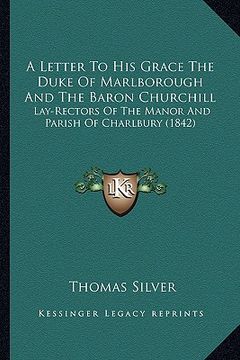 portada a letter to his grace the duke of marlborough and the baron churchill: lay-rectors of the manor and parish of charlbury (1842) (en Inglés)