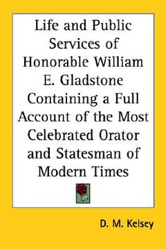 portada life and public services of honorable william e. gladstone containing a full account of the most celebrated orator and statesman of modern times (en Inglés)