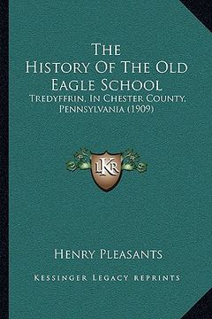 portada the history of the old eagle school: tredyffrin, in chester county, pennsylvania (1909) (in English)