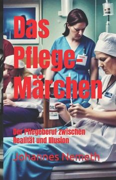 Das Pflege-Märchen: Der Pflegeberuf zwischen Realität und Illusion (en Alemán)