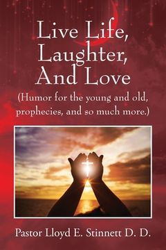 portada Live Life, Laughter, And Love: (Humor for the young and old, prophecies, and so much more.) (en Inglés)